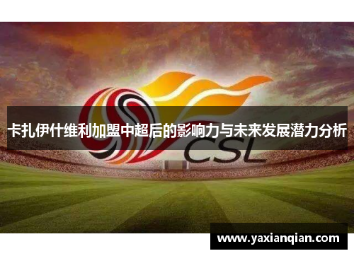 卡扎伊什维利加盟中超后的影响力与未来发展潜力分析