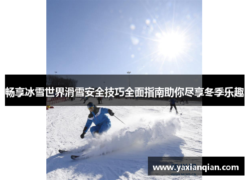 畅享冰雪世界滑雪安全技巧全面指南助你尽享冬季乐趣 畅享冰雪世界滑雪安全技巧全面指南助你尽享冬季乐趣
