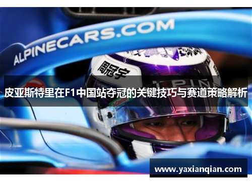 皮亚斯特里在F1中国站夺冠的关键技巧与赛道策略解析 皮亚斯特里在F1中国站夺冠的关键技巧与赛道策略解析