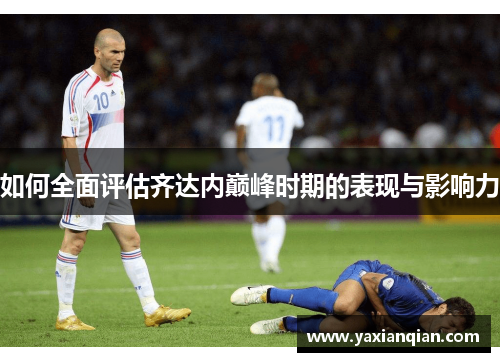 如何全面评估齐达内巅峰时期的表现与影响力