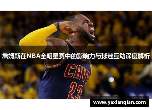 詹姆斯在NBA全明星赛中的影响力与球迷互动深度解析